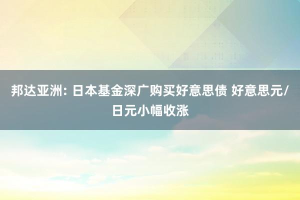 邦达亚洲: 日本基金深广购买好意思债 好意思元/日元小幅收涨