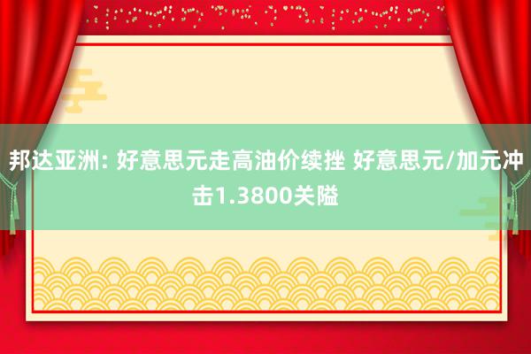 邦达亚洲: 好意思元走高油价续挫 好意思元/加元冲击1.3800关隘