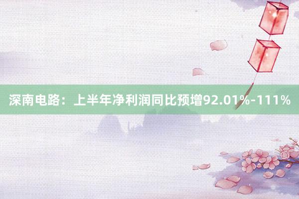 深南电路：上半年净利润同比预增92.01%-111%