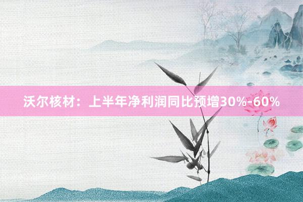 沃尔核材：上半年净利润同比预增30%-60%