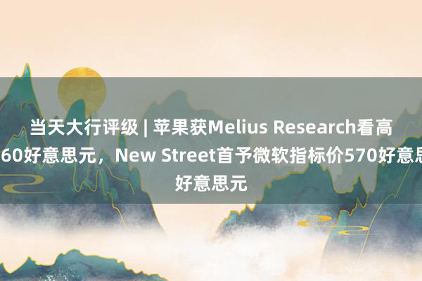 当天大行评级 | 苹果获Melius Research看高至260好意思元，New Street首予微软指标价570好意思元