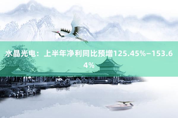 水晶光电：上半年净利同比预增125.45%—153.64%