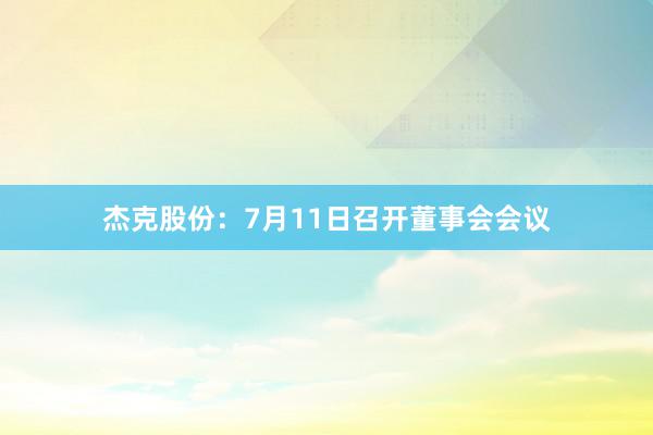 杰克股份：7月11日召开董事会会议