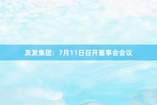 友发集团：7月11日召开董事会会议