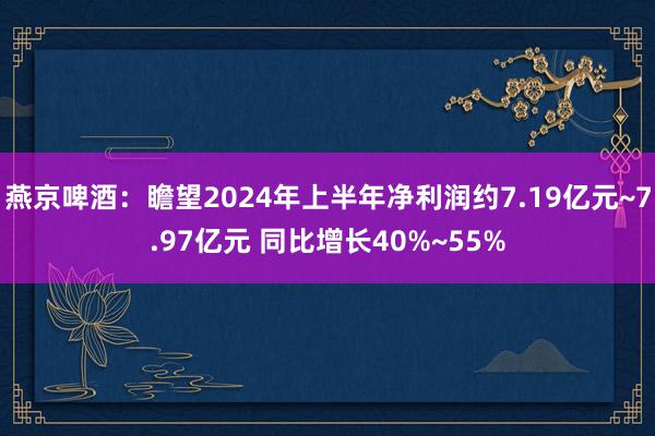 燕京啤酒：瞻望2024年上半年净利润约7.19亿元~7.97亿元 同比增长40%~55%