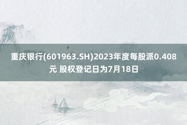 重庆银行(601963.SH)2023年度每股派0.408元 股权登记日为7月18日