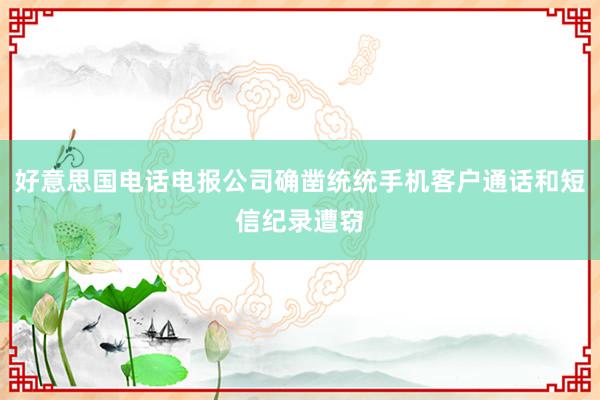 好意思国电话电报公司确凿统统手机客户通话和短信纪录遭窃