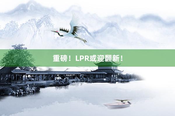 重磅！LPR或迎翻新！