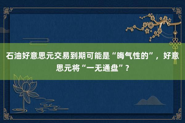 石油好意思元交易到期可能是“晦气性的”，好意思元将“一无通盘”？