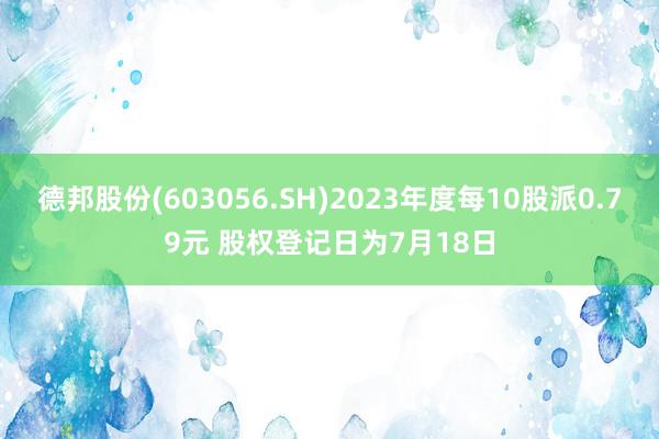 德邦股份(603056.SH)2023年度每10股派0.79元 股权登记日为7月18日