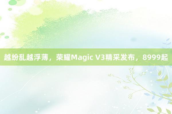 越纷乱越浮薄，荣耀Magic V3精采发布，8999起