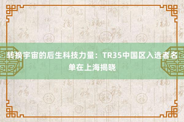 转换宇宙的后生科技力量：TR35中国区入选者名单在上海揭晓