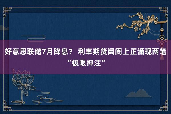 好意思联储7月降息？ 利率期货阛阓上正涌现两笔“极限押注”