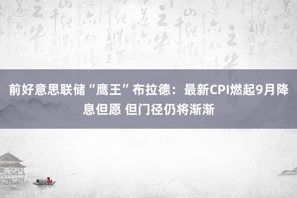 前好意思联储“鹰王”布拉德：最新CPI燃起9月降息但愿 但门径仍将渐渐