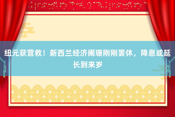 纽元获营救！新西兰经济阑珊刚刚罢休，降息或延长到来岁