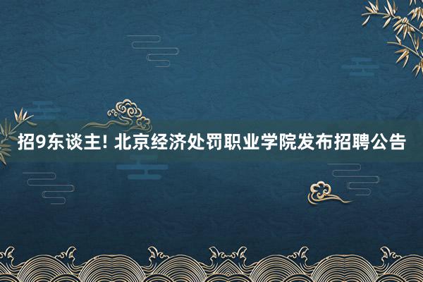 招9东谈主! 北京经济处罚职业学院发布招聘公告