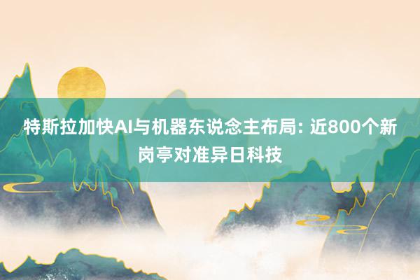 特斯拉加快AI与机器东说念主布局: 近800个新岗亭对准异日科技