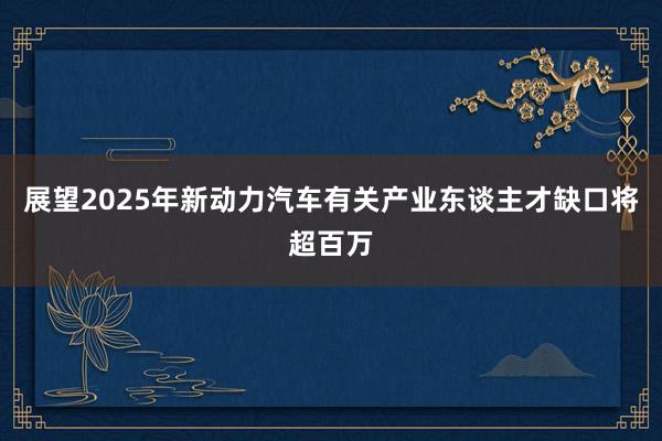 展望2025年新动力汽车有关产业东谈主才缺口将超百万