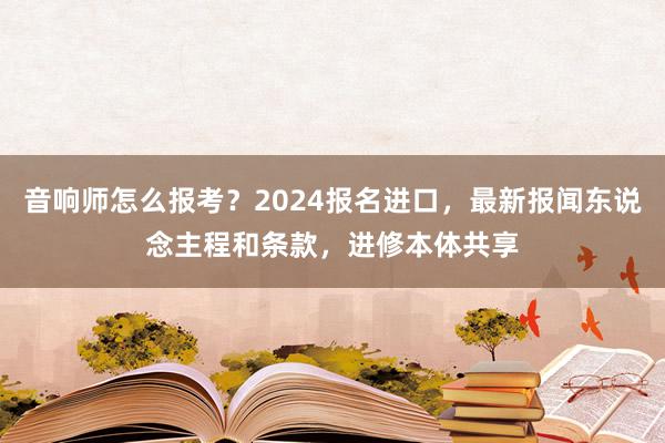 音响师怎么报考？2024报名进口，最新报闻东说念主程和条款，进修本体共享