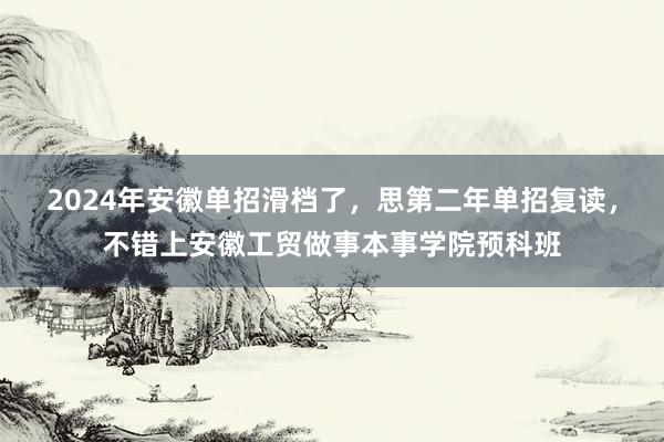 2024年安徽单招滑档了，思第二年单招复读，不错上安徽工贸做事本事学院预科班