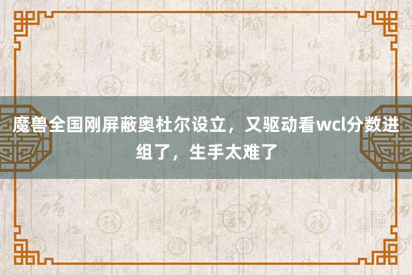 魔兽全国刚屏蔽奥杜尔设立，又驱动看wcl分数进组了，生手太难了