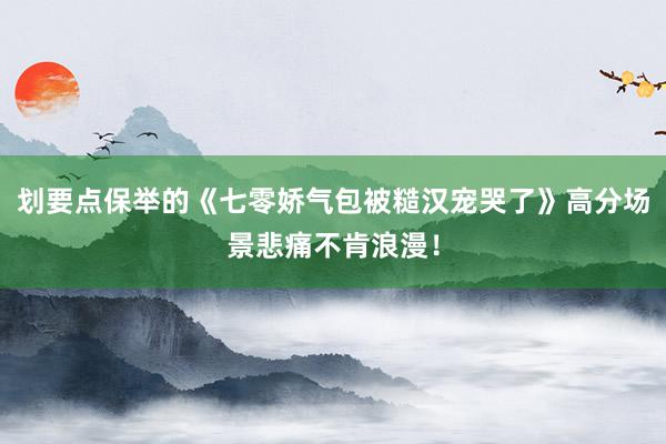 划要点保举的《七零娇气包被糙汉宠哭了》高分场景悲痛不肯浪漫！