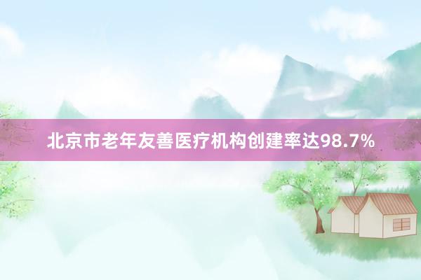 北京市老年友善医疗机构创建率达98.7%