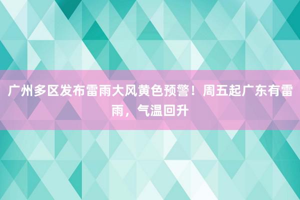 广州多区发布雷雨大风黄色预警！周五起广东有雷雨，气温回升