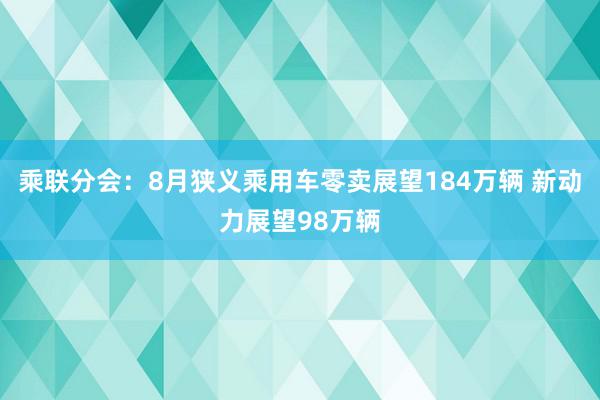 乘联分会：8月狭义乘用车零卖展望184万辆 新动力展望98万辆