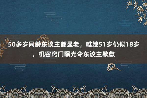 50多岁同龄东谈主都显老，唯她51岁仍似18岁，机密窍门曝光令东谈主欷歔