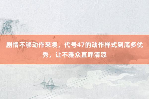 剧情不够动作来凑，代号47的动作样式到底多优秀，让不雅众直呼清凉