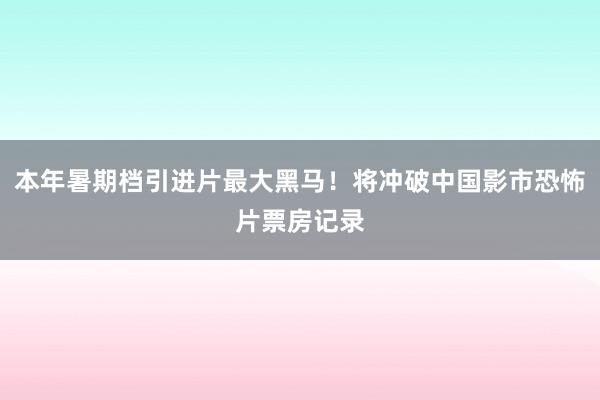 本年暑期档引进片最大黑马！将冲破中国影市恐怖片票房记录