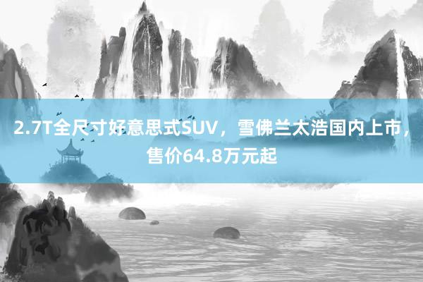 2.7T全尺寸好意思式SUV，雪佛兰太浩国内上市，售价64.8万元起