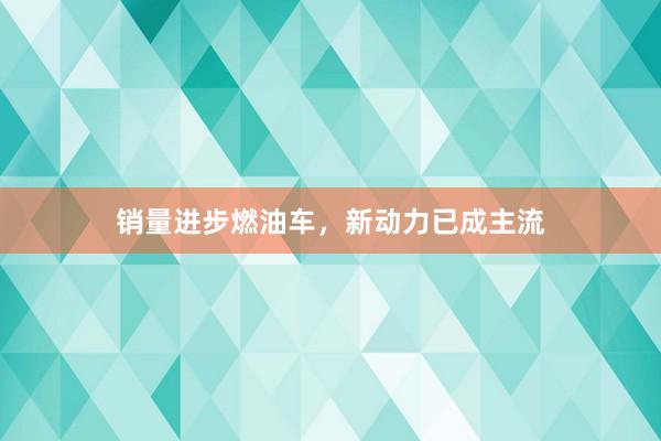 销量进步燃油车，新动力已成主流