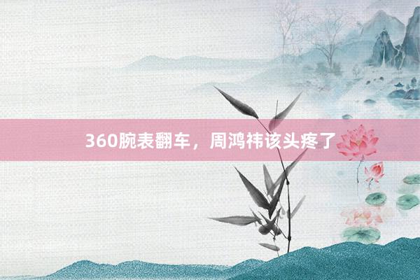 360腕表翻车，周鸿祎该头疼了