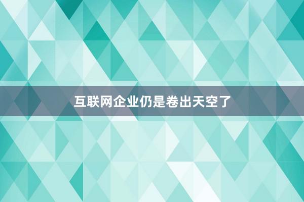 互联网企业仍是卷出天空了