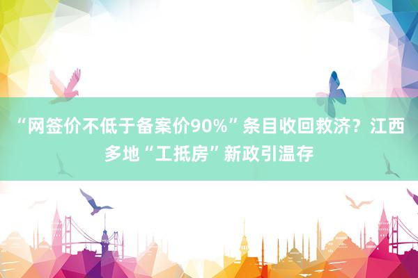 “网签价不低于备案价90%”条目收回救济？江西多地“工抵房”新政引温存