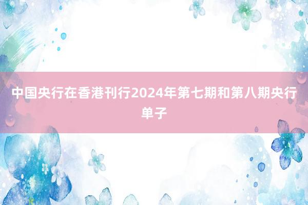 中国央行在香港刊行2024年第七期和第八期央行单子