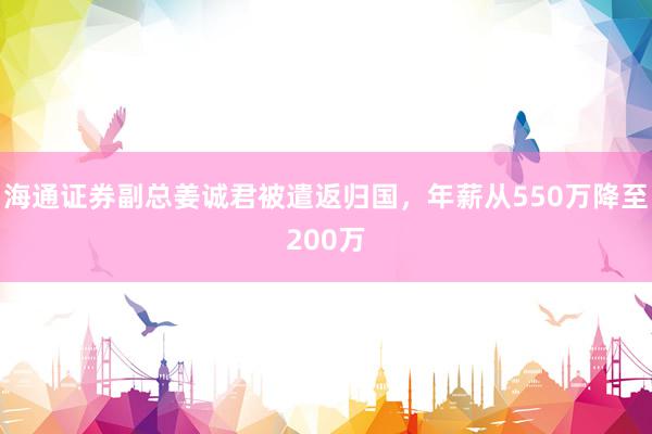 海通证券副总姜诚君被遣返归国，年薪从550万降至200万