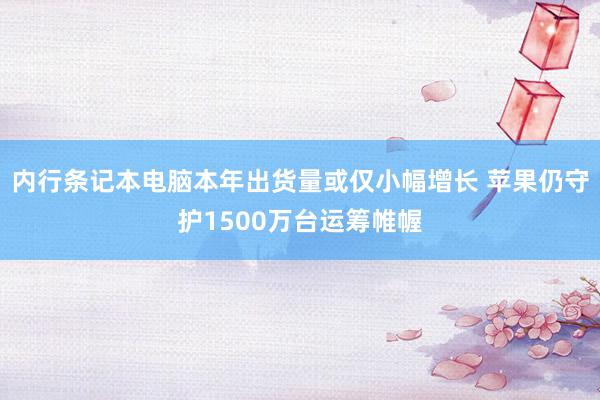 内行条记本电脑本年出货量或仅小幅增长 苹果仍守护1500万台运筹帷幄