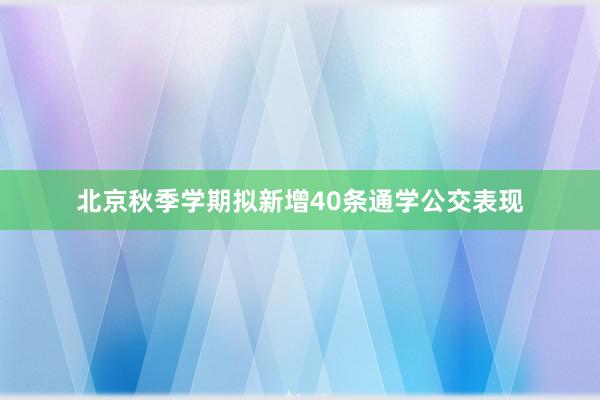 北京秋季学期拟新增40条通学公交表现