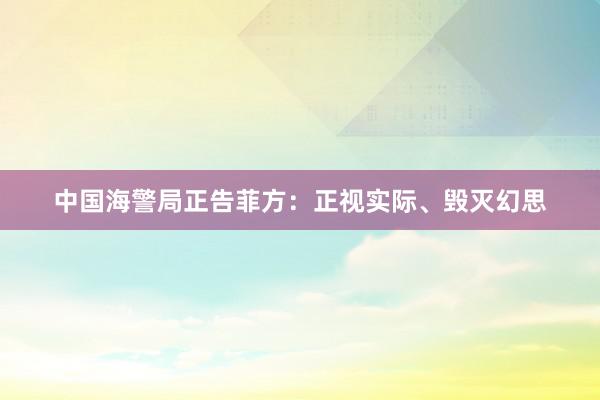 中国海警局正告菲方：正视实际、毁灭幻思