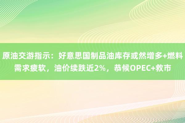 原油交游指示：好意思国制品油库存或然增多+燃料需求疲软，油价续跌近2%，恭候OPEC+救市