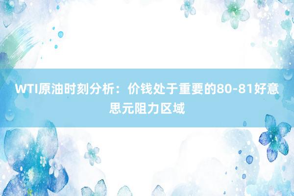 WTI原油时刻分析：价钱处于重要的80-81好意思元阻力区域