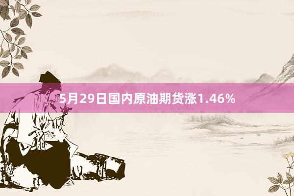 5月29日国内原油期货涨1.46%