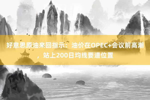 好意思原油来回指示：油价在OPEC+会议前高潮，站上200日均线要道位置