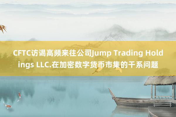 CFTC访谒高频来往公司Jump Trading Holdings LLC.在加密数字货币市集的干系问题