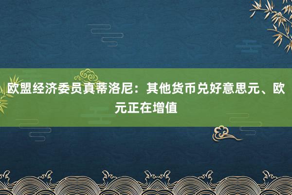 欧盟经济委员真蒂洛尼：其他货币兑好意思元、欧元正在增值