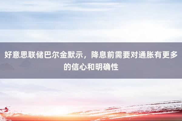 好意思联储巴尔金默示，降息前需要对通胀有更多的信心和明确性