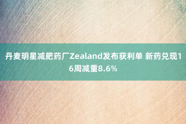 丹麦明星减肥药厂Zealand发布获利单 新药兑现16周减重8.6%